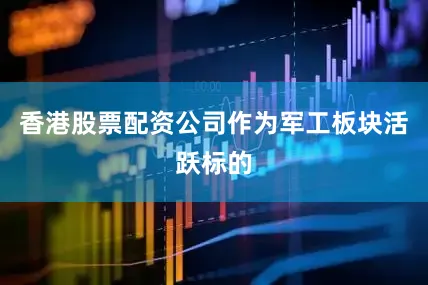 香港股票配资公司作为军工板块活跃标的
