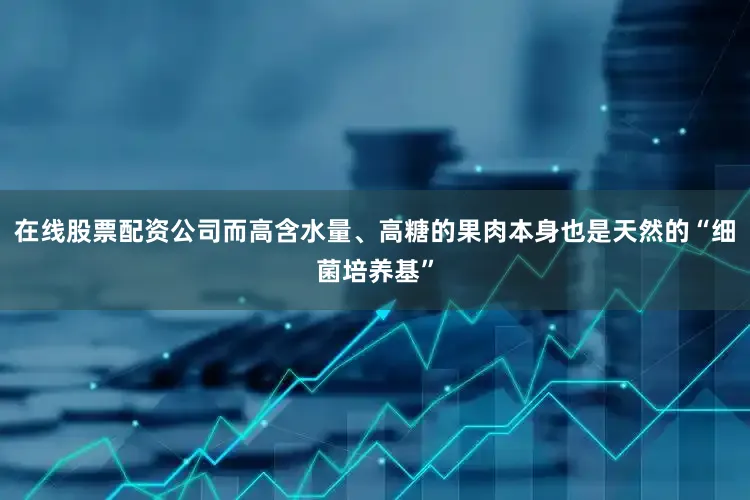 在线股票配资公司而高含水量、高糖的果肉本身也是天然的“细菌培养基”