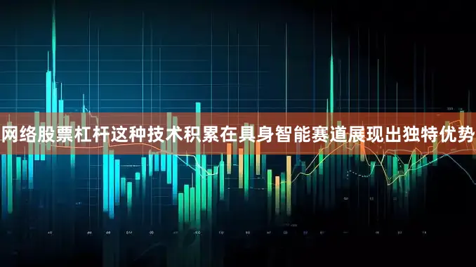 网络股票杠杆这种技术积累在具身智能赛道展现出独特优势