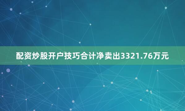 配资炒股开户技巧合计净卖出3321.76万元