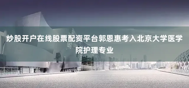 炒股开户在线股票配资平台郭恩惠考入北京大学医学院护理专业