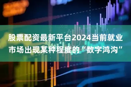 股票配资最新平台2024当前就业市场出现某种程度的“数字鸿沟”