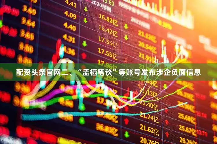 配资头条官网二、“孟栖笔谈”等账号发布涉企负面信息