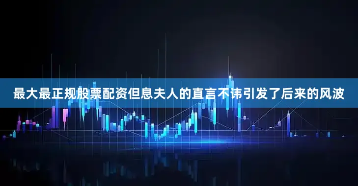 最大最正规股票配资但息夫人的直言不讳引发了后来的风波