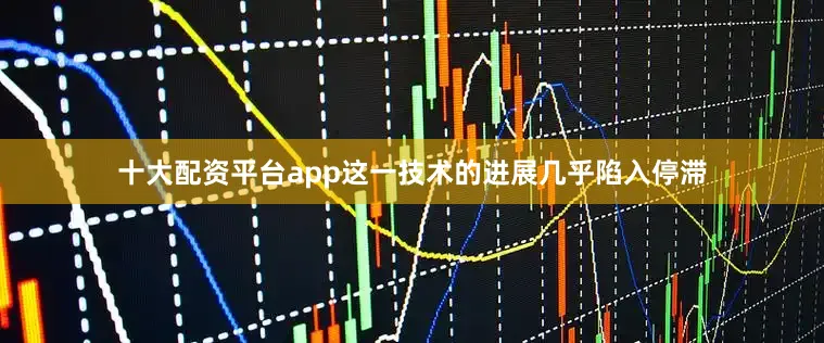 十大配资平台app这一技术的进展几乎陷入停滞