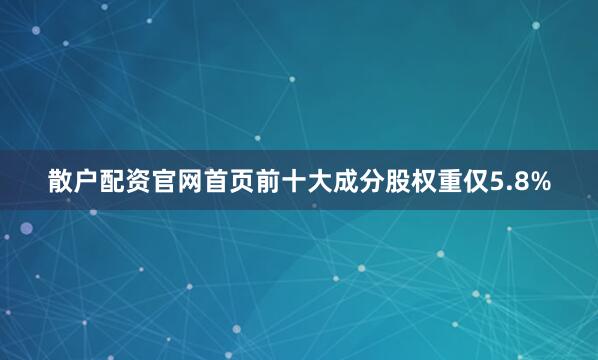 散户配资官网首页前十大成分股权重仅5.8%