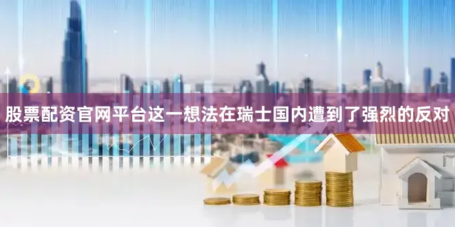 股票配资官网平台这一想法在瑞士国内遭到了强烈的反对