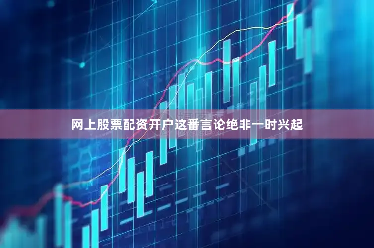 网上股票配资开户这番言论绝非一时兴起
