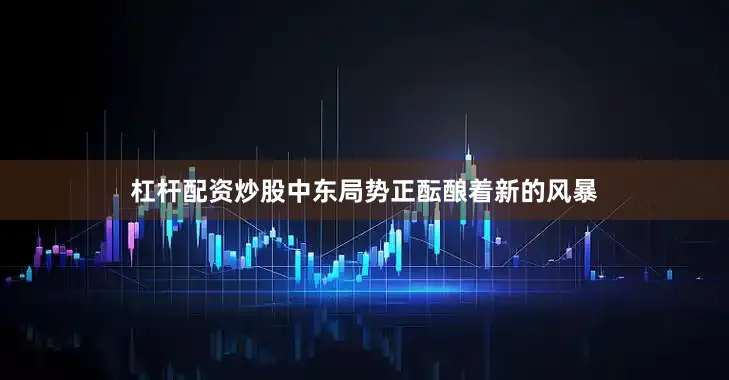 杠杆配资炒股中东局势正酝酿着新的风暴