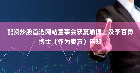 配资炒股首选网站　　董事会获夏瑜博士及李百勇博士（作为卖方）告知