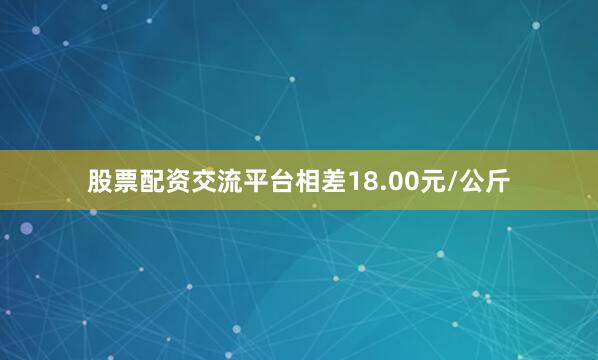 股票配资交流平台相差18.00元/公斤