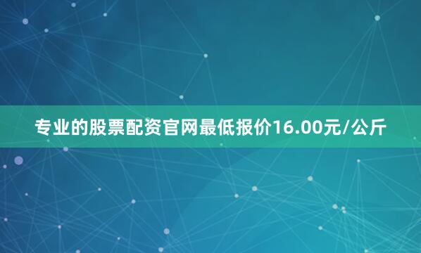 专业的股票配资官网最低报价16.00元/公斤
