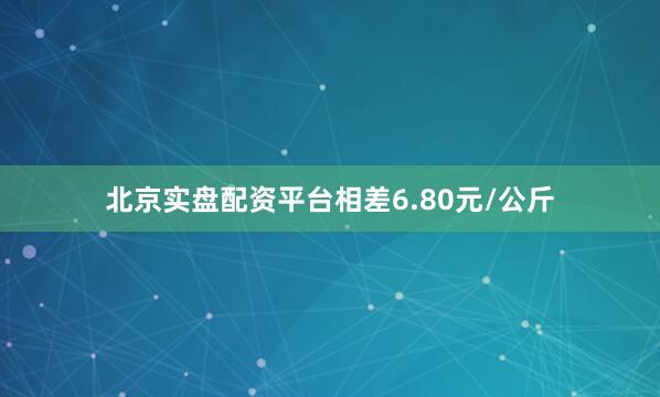 北京实盘配资平台相差6.80元/公斤