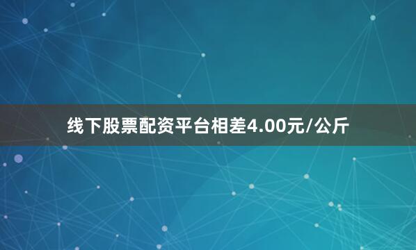 线下股票配资平台相差4.00元/公斤