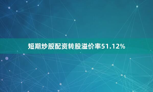 短期炒股配资转股溢价率51.12%