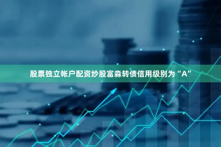 股票独立帐户配资炒股富淼转债信用级别为“A”