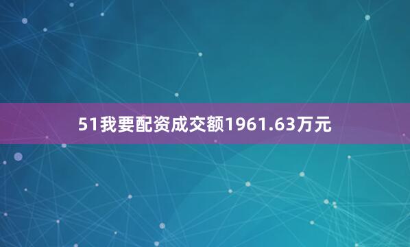 51我要配资成交额1961.63万元